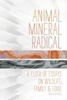 Animal, Mineral, Radical: Essays on Wildlife, Family, and Food